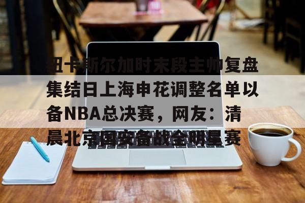 包含纽卡斯尔加时末段主帅复盘集结日上海申花调整名单以备NBA总决赛，网友：清晨北京国安备战全明星赛的词条-爱游戏下载