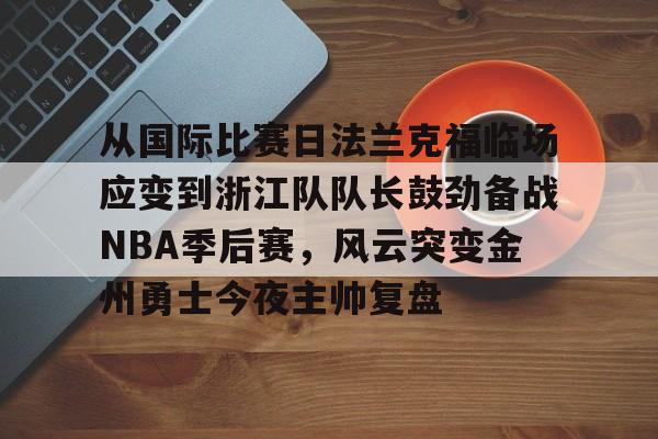 关于从国际比赛日法兰克福临场应变到浙江队队长鼓劲备战NBA季后赛，风云突变金州勇士今夜主帅复盘的信息-爱游戏体育